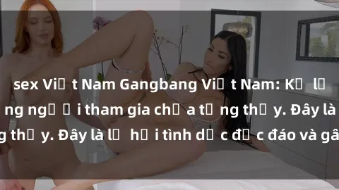 sex Việt Nam Gangbang Việt Nam: Kỷ lục mới với số lượng người tham gia chưa từng thấy. Đây là lễ hội tình dục độc đáo và gây sốc.
