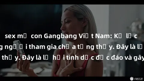 sex mẹ con Gangbang Việt Nam: Kỷ lục mới với số lượng người tham gia chưa từng thấy. Đây là lễ hội tình dục độc đáo và gây sốc.