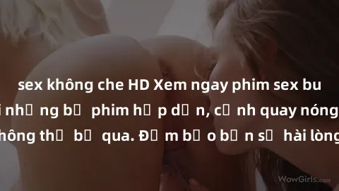 sex không che HD Xem ngay phim sex bukkake hàng đầu với những bộ phim hấp dẫn, cảnh quay nóng bỏng không thể bỏ qua. Đảm bảo bạn sẽ hài lòng với trải nghiệm mới lạ này!