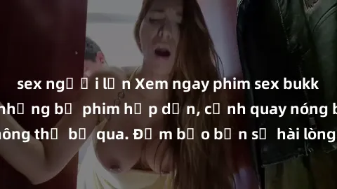 sex người lớn Xem ngay phim sex bukkake hàng đầu với những bộ phim hấp dẫn, cảnh quay nóng bỏng không thể bỏ qua. Đảm bảo bạn sẽ hài lòng với trải nghiệm mới lạ này!