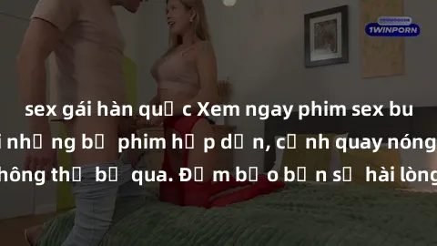 sex gái hàn quốc Xem ngay phim sex bukkake hàng đầu với những bộ phim hấp dẫn, cảnh quay nóng bỏng không thể bỏ qua. Đảm bảo bạn sẽ hài lòng với trải nghiệm mới lạ này!
