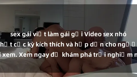 sex gái việt làm gái gọi Video sex nhóm không che mới nhất cực kỳ kích thích và hấp dẫn cho người xem. Xem ngay để khám phá trải nghiệm mới lạ và đầy bất ngờ!
