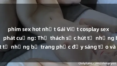 phim sex hot nhất Gái Việt cosplay sexy khiến fan hâm mộ phát cuồng: Thử thách sức hút từ những bộ trang phục đầy sáng tạo và quyến rũ!
