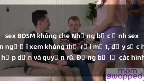 sex BDSM không che Những bức ảnh sexy tá gợi cảm khiến người xem không thể rời mắt, đầy sức hấp dẫn và quyến rũ. Đừng bỏ lỡ các hình ảnh nóng bỏng này!