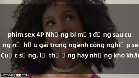 phim sex 4P Những bí mật đằng sau cuộc sống của những nữ hầu gái trong ngành công nghiệp sex: Cuộc sống, lẽ thường hay những khó khăn mà họ phải đối mặt.