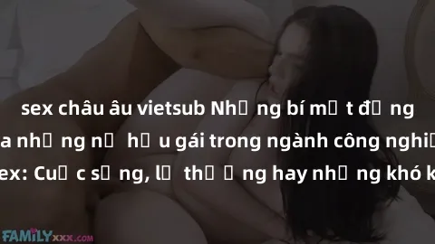 sex châu âu vietsub Những bí mật đằng sau cuộc sống của những nữ hầu gái trong ngành công nghiệp sex: Cuộc sống, lẽ thường hay những khó khăn mà họ phải đối mặt.