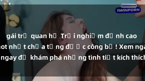 gái trẻ quan hệ Trải nghiệm đỉnh cao cùng phim sex Mỹ hot nhất chưa từng được công bố! Xem ngay để khám phá những tình tiết kích thích, cảnh nóng bỏng!