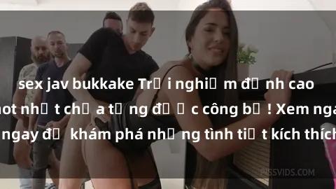 sex jav bukkake Trải nghiệm đỉnh cao cùng phim sex Mỹ hot nhất chưa từng được công bố! Xem ngay để khám phá những tình tiết kích thích, cảnh nóng bỏng!