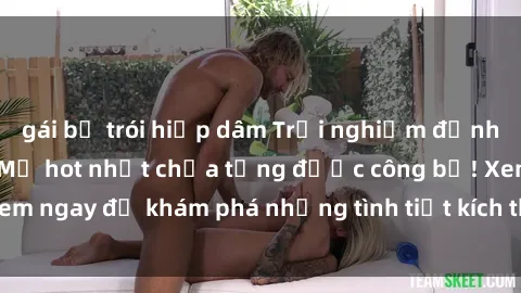 gái bị trói hiếp dâm Trải nghiệm đỉnh cao cùng phim sex Mỹ hot nhất chưa từng được công bố! Xem ngay để khám phá những tình tiết kích thích, cảnh nóng bỏng!