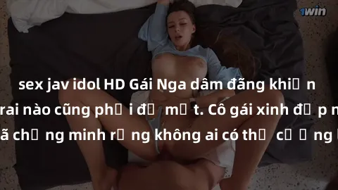 sex jav idol HD Gái Nga dâm đãng khiến tim bất cứ chàng trai nào cũng phải đỏ mặt. Cô gái xinh đẹp này đã chứng minh rằng không ai có thể cưỡng lại khi cô làm tình đắm say.