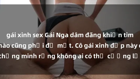 gái xinh sex Gái Nga dâm đãng khiến tim bất cứ chàng trai nào cũng phải đỏ mặt. Cô gái xinh đẹp này đã chứng minh rằng không ai có thể cưỡng lại khi cô làm tình đắm say.