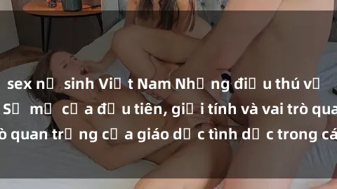 sex nữ sinh Việt Nam Những điều thú vị về sex ở Bắc Âu: Sự mở cửa đầu tiên, giới tính và vai trò quan trọng của giáo dục tình dục trong các quốc gia này.