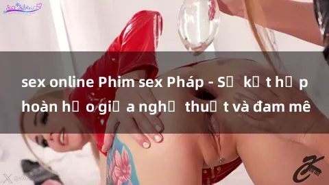sex online Phim sex Pháp - Sự kết hợp hoàn hảo giữa nghệ thuật và đam mê