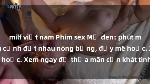 milf việt nam Phim sex Mỹ đen: phút mãnh liệt với những cảnh địt nhau nóng bỏng, đầy mê hoặc. Xem ngay để thỏa mãn cơn khát tình dục của bạn!