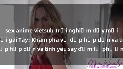 sex anime vietsub Trải nghiệm đầy mới lạ khi quan hệ với gái Tây: Khám phá vẻ đẹp hấp dẫn và tình yêu say đắm từ phương Tây