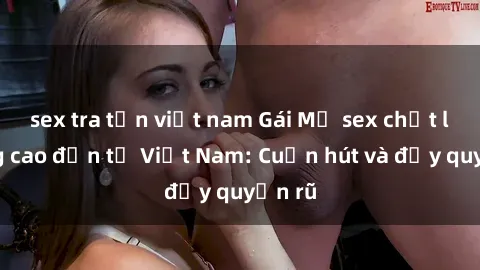 sex tra tấn việt nam Gái Mỹ sex chất lượng cao đến từ Việt Nam: Cuốn hút và đầy quyến rũ