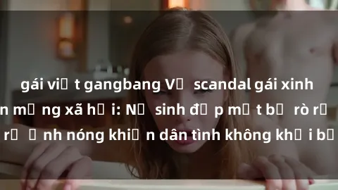 gái việt gangbang Vụ scandal gái xinh lộ hàng gây sốt trên mạng xã hội: Nữ sinh đẹp mắt bị rò rỉ ảnh nóng khiến dân tình không khỏi bất ngờ và phẫn nộ!