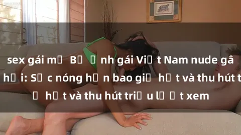 sex gái mỹ Bộ ảnh gái Việt Nam nude gây sốt mạng xã hội: Sắc nóng hơn bao giờ hết và thu hút triệu lượt xem