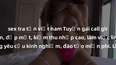 sex tra tấn việt nam Tuyển gái call girl Việt Nam gợi cảm, đẹp mắt, kiếm thu nhập cao, làm việc linh hoạt, không yêu cầu kinh nghiệm, đào tạo miễn phí. Liên hệ ngay để biết thêm chi tiết!