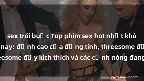 sex trói buộc Top phim sex hot nhất không thể bỏ lỡ năm nay: đỉnh cao của đồng tính, threesome đầy kích thích và các cảnh nóng đang gây sốt!