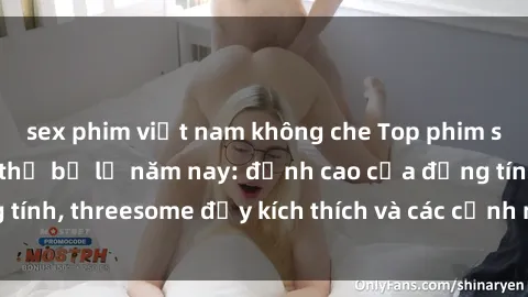 sex phim việt nam không che Top phim sex hot nhất không thể bỏ lỡ năm nay: đỉnh cao của đồng tính, threesome đầy kích thích và các cảnh nóng đang gây sốt!