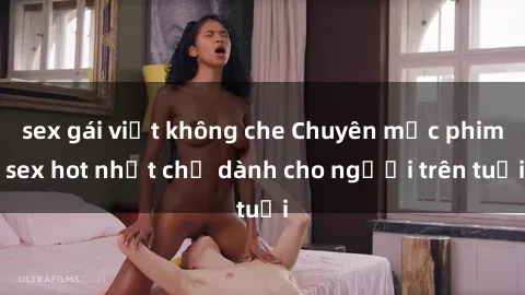 sex gái việt không che Chuyên mục phim sex hot nhất chỉ dành cho người trên tuổi