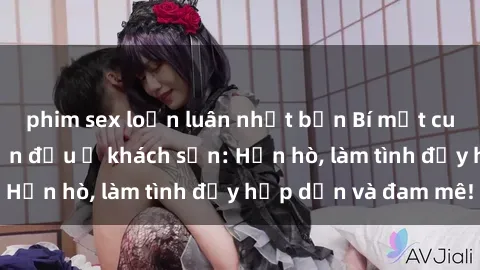 phim sex loạn luân nhật bản Bí mật cuộc hẹn gái Việt lần đầu ở khách sạn: Hẹn hò, làm tình đầy hấp dẫn và đam mê!