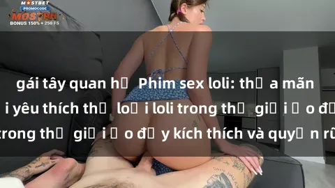 gái tây quan hệ Phim sex loli: thỏa mãn đam mê của người yêu thích thể loại loli trong thế giới ảo đầy kích thích và quyến rũ.