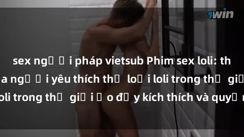 sex người pháp vietsub Phim sex loli: thỏa mãn đam mê của người yêu thích thể loại loli trong thế giới ảo đầy kích thích và quyến rũ.