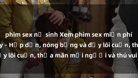 phim sex nữ sinh Xem phim sex miễn phí online ngay tại đây – Hấp dẫn, nóng bỏng và đầy lôi cuốn, thỏa mãn mọi người và thú vui của bạn!
