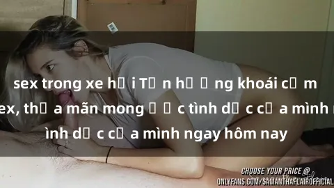 sex trong xe hơi Tận hưởng khoái cảm với gái xinh sex, thỏa mãn mong ước tình dục của mình ngay hôm nay
