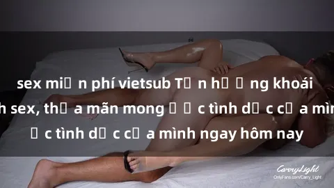 sex miễn phí vietsub Tận hưởng khoái cảm với gái xinh sex, thỏa mãn mong ước tình dục của mình ngay hôm nay