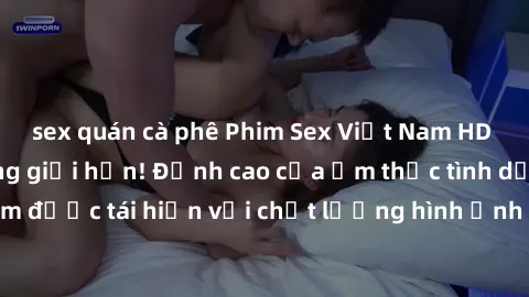 sex quán cà phê Phim Sex Việt Nam HD - Xem ngay và không giới hạn! Đỉnh cao của ẩm thực tình dục Việt Nam được tái hiện với chất lượng hình ảnh sắc nét. Hãy thưởng thức ngay!