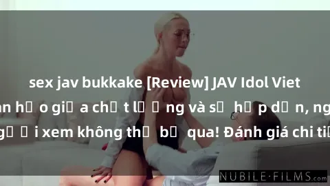 sex jav bukkake [Review] JAV Idol Vietsub: Sự kết hợp hoàn hảo giữa chất lượng và sự hấp dẫn, người xem không thể bỏ qua! Đánh giá chi tiết về ứng dụng này!