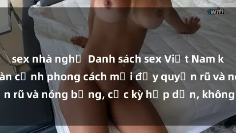 sex nhà nghỉ Danh sách sex Việt Nam không che - Ảnh toàn cảnh phong cách mới đầy quyến rũ và nóng bỏng, cực kỳ hấp dẫn, không thể bỏ qua!