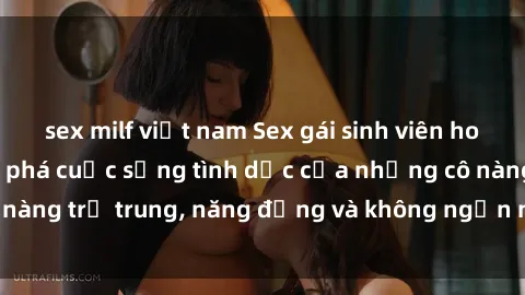 sex milf việt nam Sex gái sinh viên hot nhất: Cùng khám phá cuộc sống tình dục của những cô nàng trẻ trung, năng động và không ngần ngại thử nghiệm!