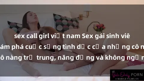 sex call girl việt nam Sex gái sinh viên hot nhất: Cùng khám phá cuộc sống tình dục của những cô nàng trẻ trung, năng động và không ngần ngại thử nghiệm!