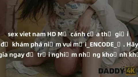 sex viet nam HD Mở cánh cửa thế giới sex MILF Việt Nam để khám phá niềm vui mới_ENCODE_. Hãy tham gia ngay để trải nghiệm những khoảnh khắc đầy kích thích và đam mê.