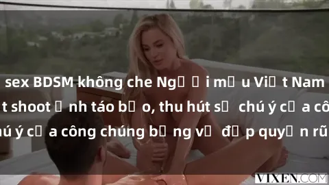 sex BDSM không che Người mẫu Việt Nam gây sốt với loạt shoot ảnh táo bạo, thu hút sự chú ý của công chúng bằng vẻ đẹp quyến rũ và gợi cảm.