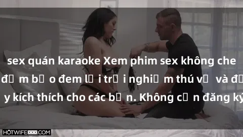sex quán karaoke Xem phim sex không che miễn phí tại đây, đảm bảo đem lại trải nghiệm thú vị và đầy kích thích cho các bạn. Không cần đăng ký, hoàn toàn miễn phí.
