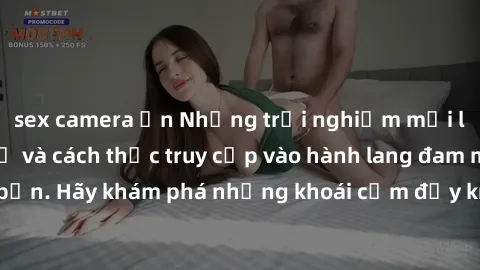 sex camera ẩn Những trải nghiệm mới lạ với sex tập thể và cách thức truy cập vào hành lang đam mê của bạn. Hãy khám phá những khoái cảm đầy kích thích với tập thể hấp dẫn!