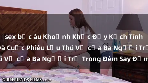 sex bắc âu Khoảnh Khắc Đầy Kịch Tính: Sex  Việt Nam và Cuộc Phiêu Lưu Thú Vị của Ba Người Trẻ Trong Đêm Say Đắm