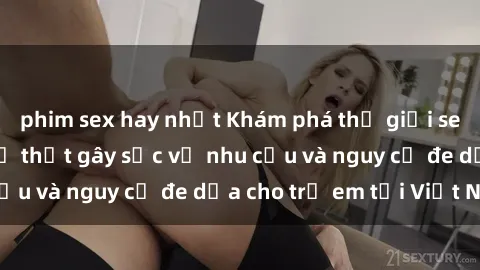 phim sex hay nhất Khám phá thế giới sex loli Việt Nam: Sự thật gây sốc về nhu cầu và nguy cơ đe dọa cho trẻ em tại Việt Nam