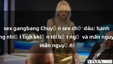 sex gangbang Chuyện sex chị dâu: hành động nhiệt tình khiến tôi bất ngờ và mãn nguyện!