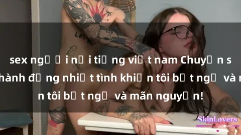 sex người nổi tiếng việt nam Chuyện sex chị dâu: hành động nhiệt tình khiến tôi bất ngờ và mãn nguyện!