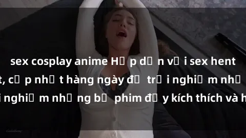 sex cosplay anime Hấp dẫn với sex hentai vietsub mới nhất, cập nhật hàng ngày để trải nghiệm những bộ phim đầy kích thích và hấp dẫn.
