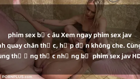 phim sex bắc âu Xem ngay phim sex jav HD với những cảnh quay chân thực, hấp dẫn không che. Cùng thưởng thức những bộ phim sex jav HD hot nhất hiện nay!