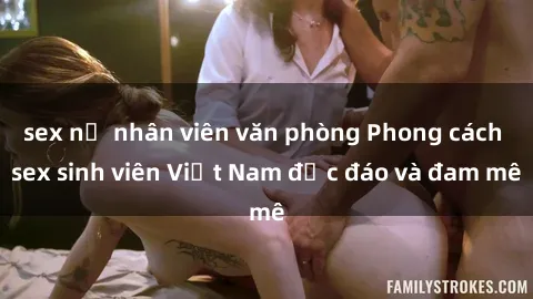 sex nữ nhân viên văn phòng Phong cách sex sinh viên Việt Nam độc đáo và đam mê